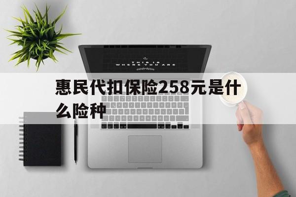 永康最新惠民代扣保险258元是什么险种方法分析(最方便真实的永康惠民保险是什么保险149元方法)