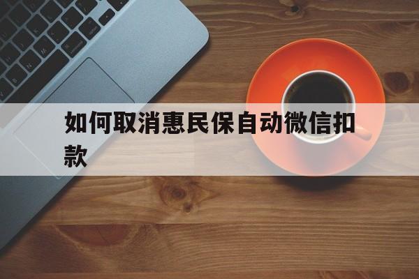 永康最新如何取消惠民保自动微信扣款方法分析(最方便真实的永康惠民保怎么续费方法)