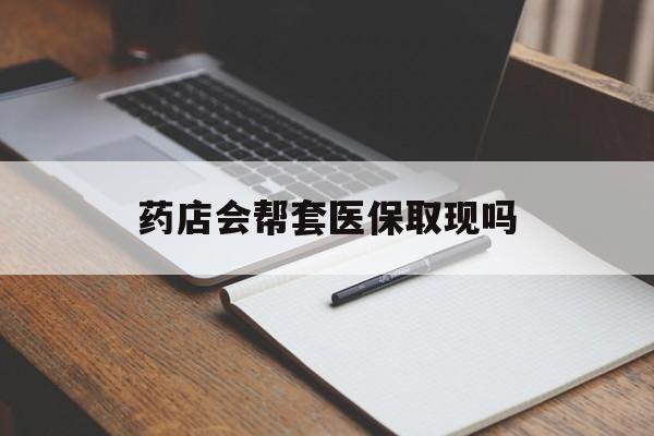 永康最新药店会帮套医保取现吗方法分析(最方便真实的永康药店会帮你套现医保卡吗方法)