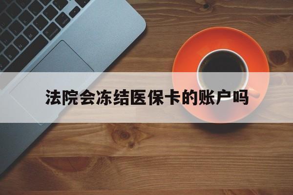 永康最新法院会冻结医保卡的账户吗方法分析(最方便真实的永康法院可以冻结医保卡吗法律依据是什么方法)