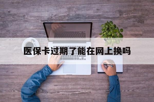 永康最新医保卡过期了能在网上换吗方法分析(最方便真实的永康医保卡到期可以网上办吗方法)