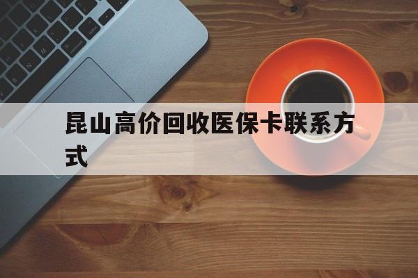 永康最新昆山高价回收医保卡联系方式方法分析(最方便真实的永康昆山哪里可以医保卡换现金方法)