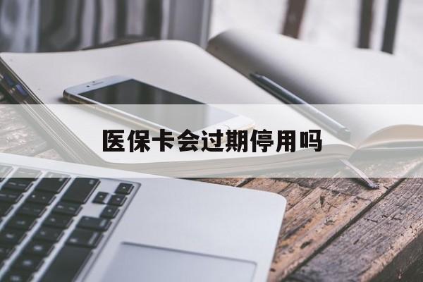 永康最新医保卡会过期停用吗方法分析(最方便真实的永康医保卡有期限吗到期后受影响吗方法)