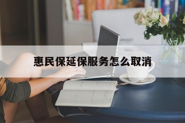 永康最新惠民保延保服务怎么取消方法分析(最方便真实的永康惠民保延保服务怎么取消申请方法)