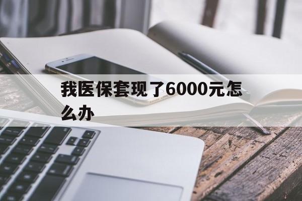 永康最新我医保套现了6000元怎么办方法分析(最方便真实的永康我医保套现了6000元怎么办理方法)