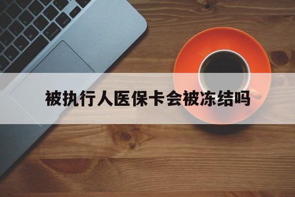 永康最新被执行人医保卡会被冻结吗方法分析(最方便真实的永康被执行人 医保方法)